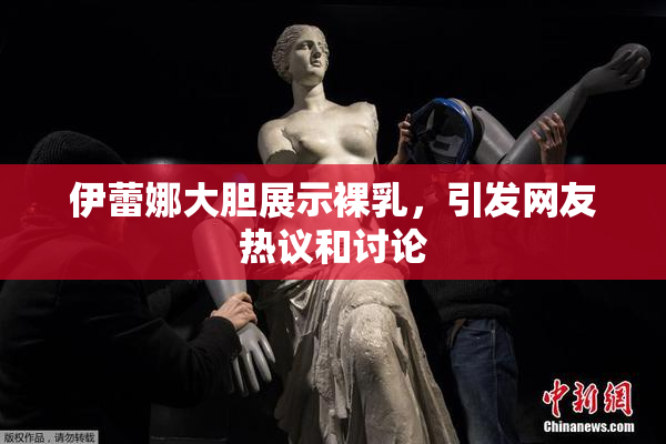 伊蕾娜大胆展示裸乳，引发网友热议和讨论