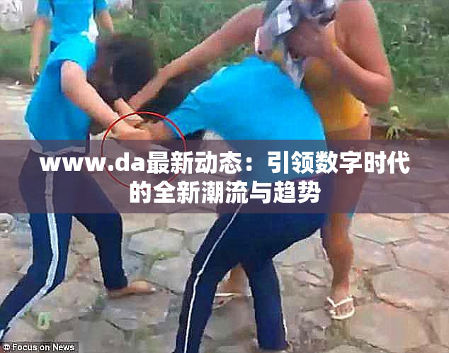 www.da最新动态：引领数字时代的全新潮流与趋势