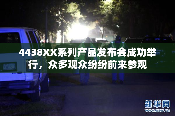 4438XX系列产品发布会成功举行，众多观众纷纷前来参观