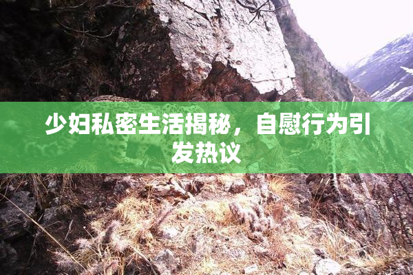 少妇私密生活揭秘，自慰行为引发热议
