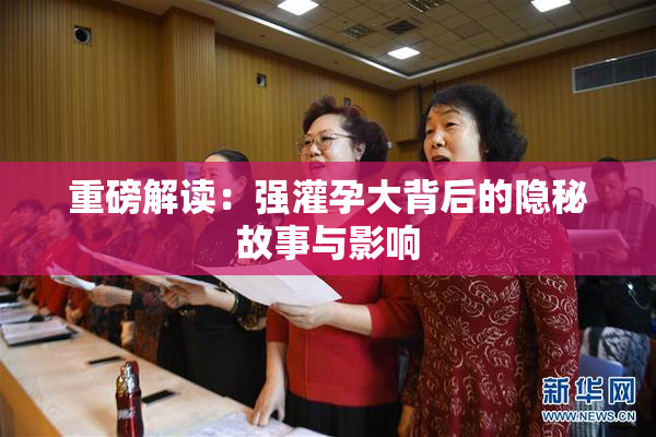 重磅解读：强灌孕大背后的隐秘故事与影响