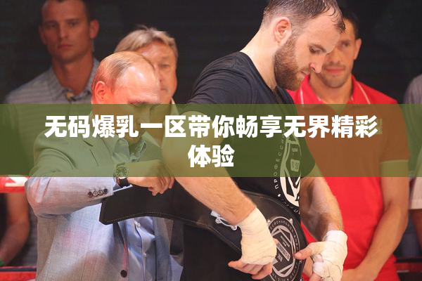 无码爆乳一区带你畅享无界精彩体验