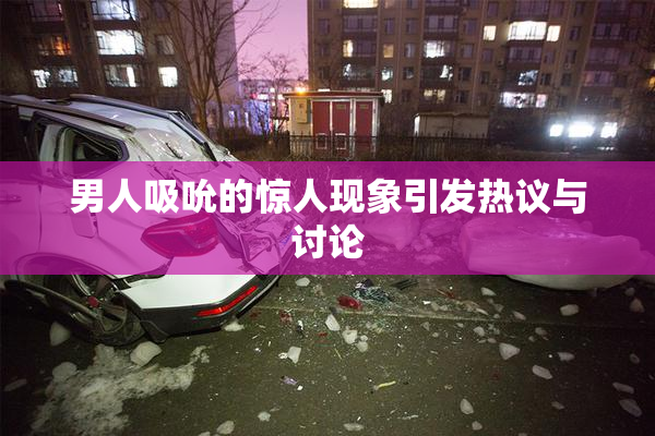 男人吸吮的惊人现象引发热议与讨论