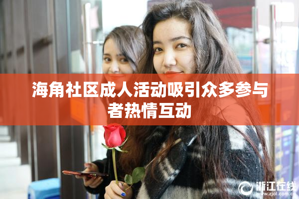 海角社区成人活动吸引众多参与者热情互动