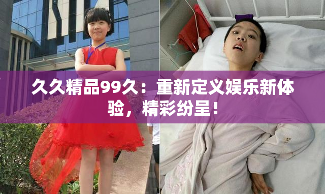 久久精品99久：重新定义娱乐新体验，精彩纷呈！