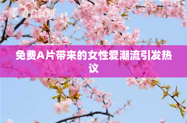免费A片带来的女性爱潮流引发热议