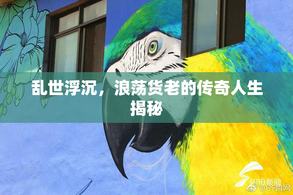 乱世浮沉，浪荡货老的传奇人生揭秘