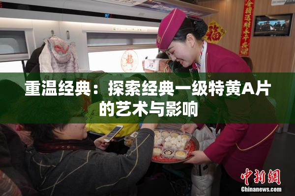 重温经典：探索经典一级特黄A片的艺术与影响
