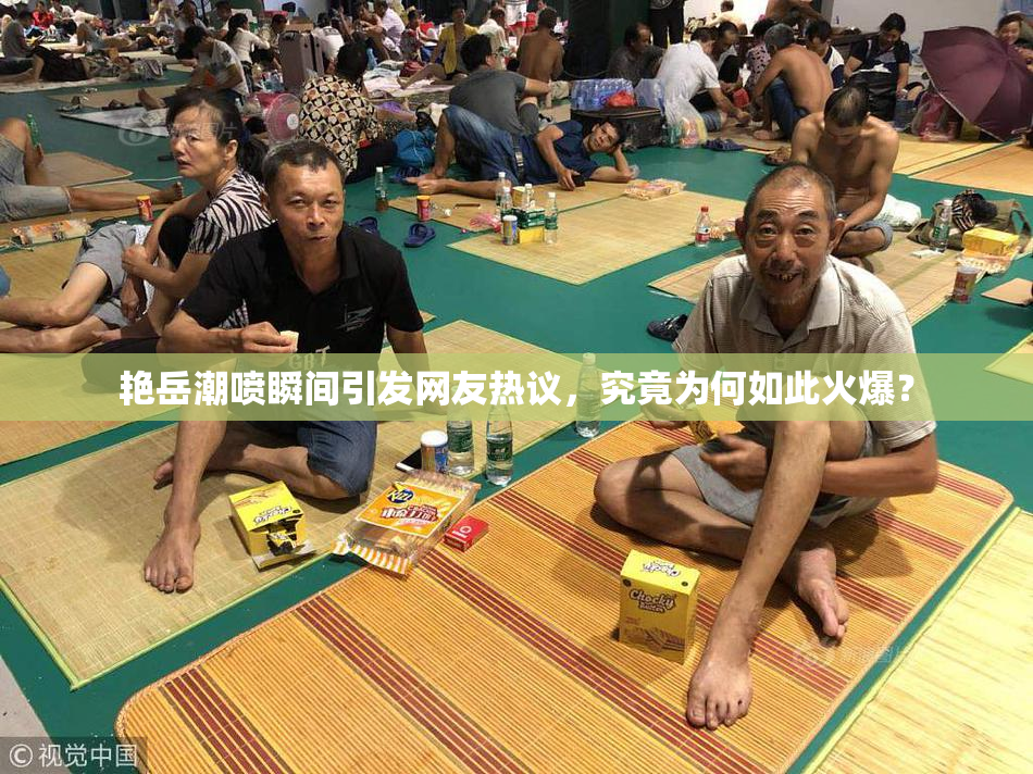 艳岳潮喷瞬间引发网友热议，究竟为何如此火爆？