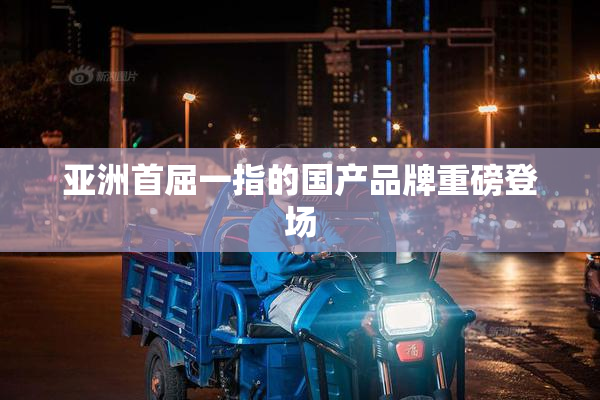 亚洲首屈一指的国产品牌重磅登场