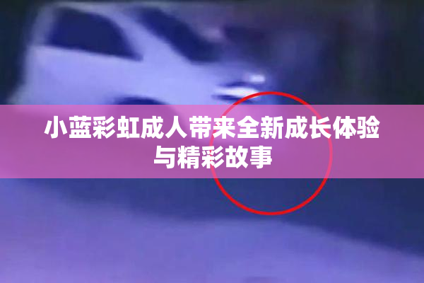 小蓝彩虹成人带来全新成长体验与精彩故事