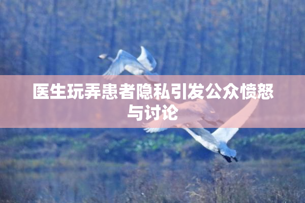医生玩弄患者隐私引发公众愤怒与讨论