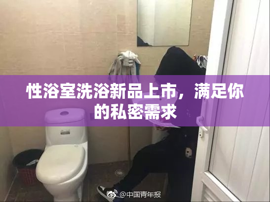 性浴室洗浴新品上市，满足你的私密需求