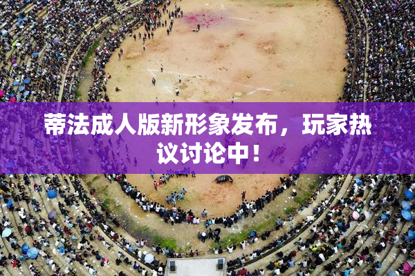 蒂法成人版新形象发布，玩家热议讨论中！
