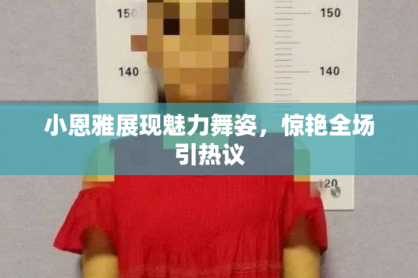 小恩雅展现魅力舞姿，惊艳全场引热议