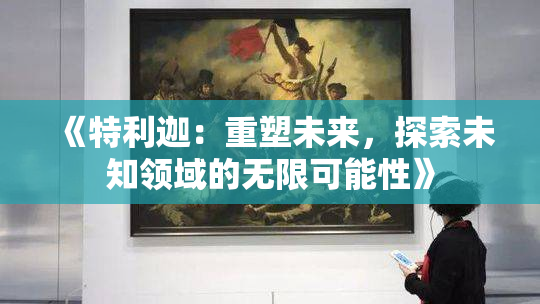 《特利迦：重塑未来，探索未知领域的无限可能性》