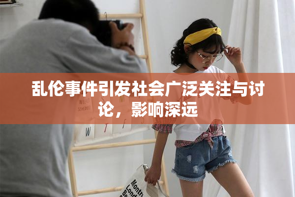 乱伦事件引发社会广泛关注与讨论，影响深远