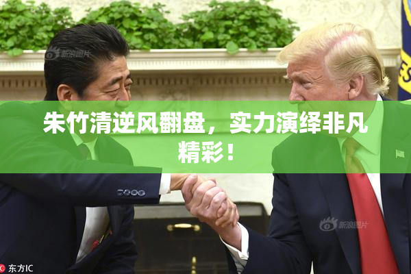 朱竹清逆风翻盘，实力演绎非凡精彩！