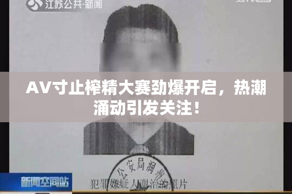 AV寸止榨精大赛劲爆开启，热潮涌动引发关注！