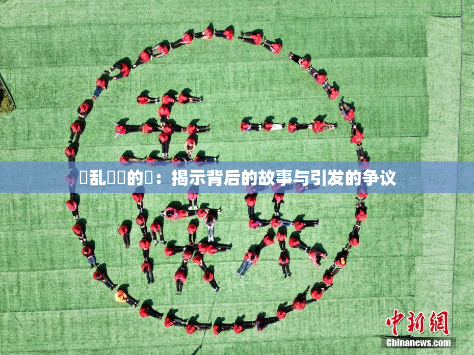 婬乱妺妺的泬：揭示背后的故事与引发的争议