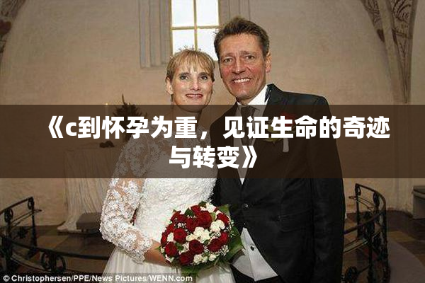 《c到怀孕为重，见证生命的奇迹与转变》