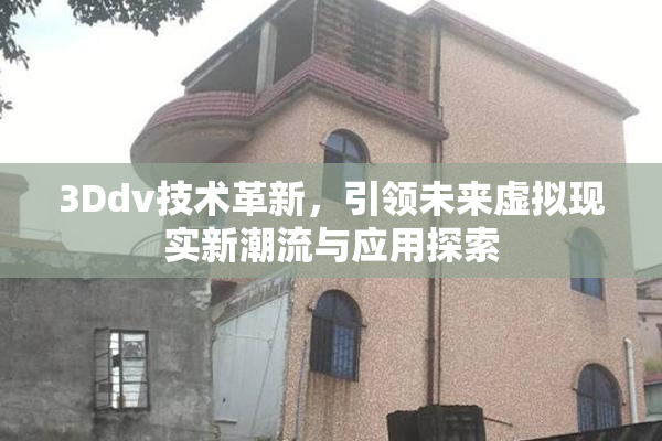 3Ddv技术革新，引领未来虚拟现实新潮流与应用探索