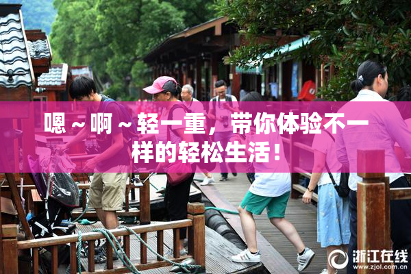 嗯～啊～轻一重，带你体验不一样的轻松生活！