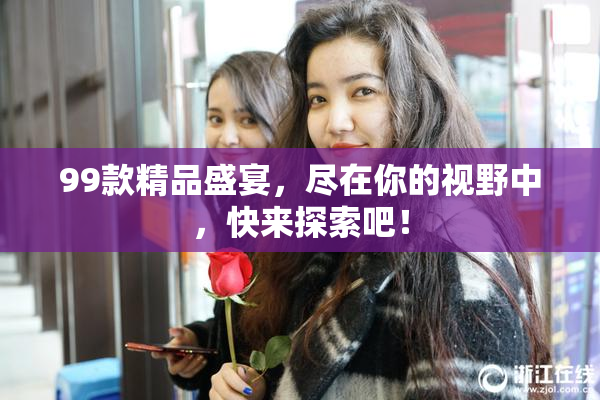 99款精品盛宴，尽在你的视野中，快来探索吧！