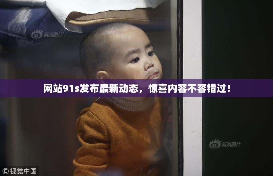 网站91s发布最新动态，惊喜内容不容错过！