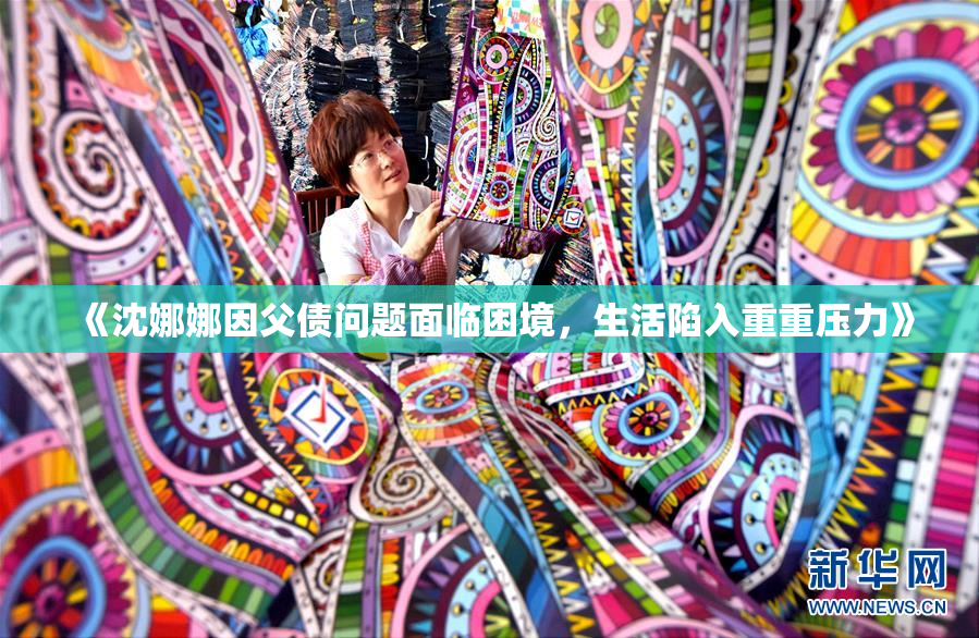 《沈娜娜因父债问题面临困境，生活陷入重重压力》