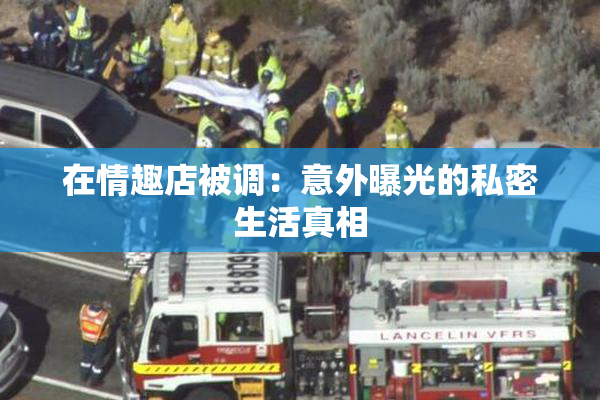 在情趣店被调：意外曝光的私密生活真相