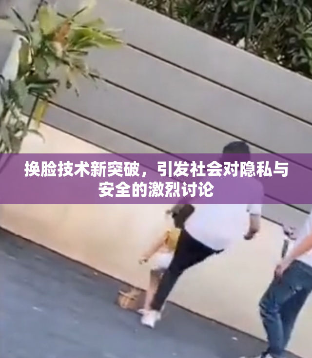 换脸技术新突破，引发社会对隐私与安全的激烈讨论