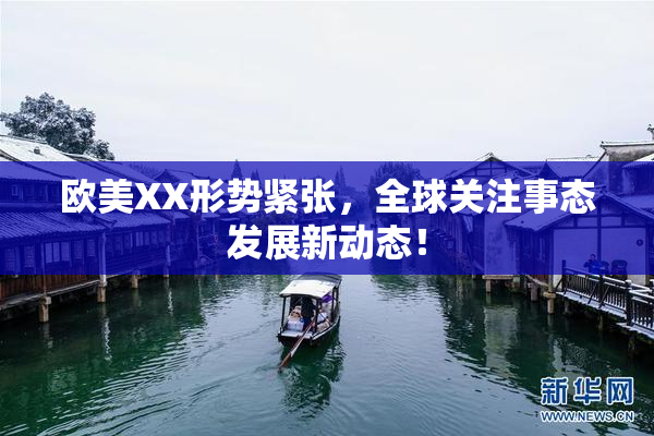 欧美XX形势紧张，全球关注事态发展新动态！