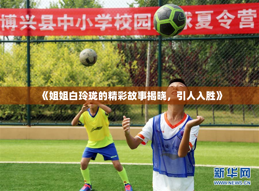 《姐姐白玲珑的精彩故事揭晓，引人入胜》