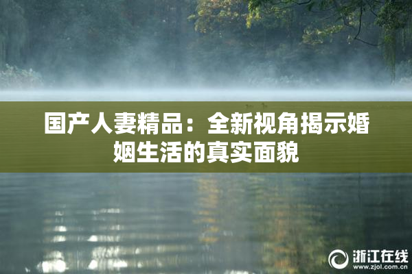 国产人妻精品：全新视角揭示婚姻生活的真实面貌