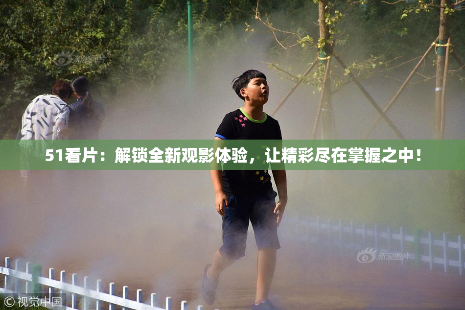 51看片：解锁全新观影体验，让精彩尽在掌握之中！