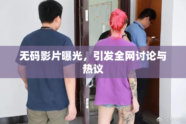 无码影片曝光，引发全网讨论与热议