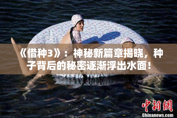 《借种3》：神秘新篇章揭晓，种子背后的秘密逐渐浮出水面！