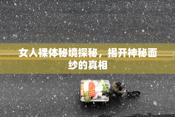 女人裸体秘境探秘，揭开神秘面纱的真相