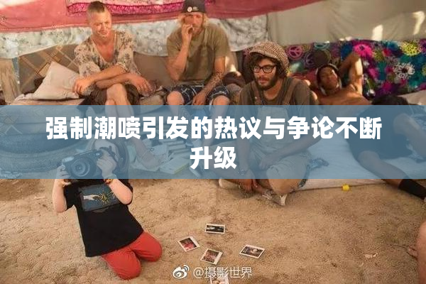 强制潮喷引发的热议与争论不断升级