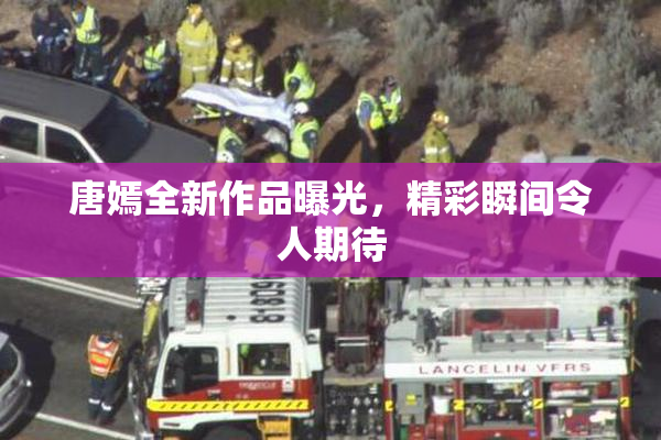 唐嫣全新作品曝光，精彩瞬间令人期待