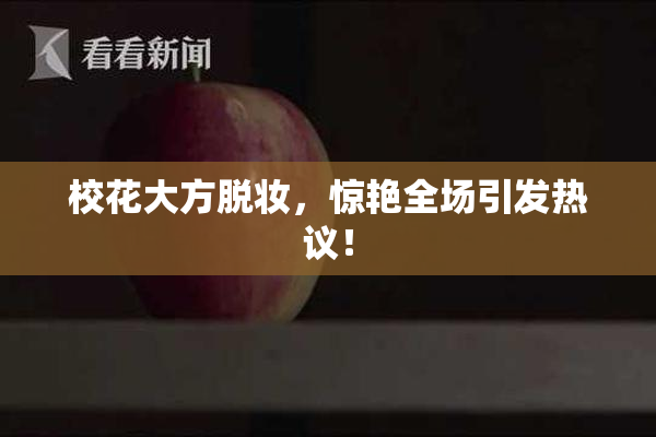 校花大方脱妆，惊艳全场引发热议！