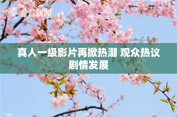 真人一级影片再掀热潮 观众热议剧情发展