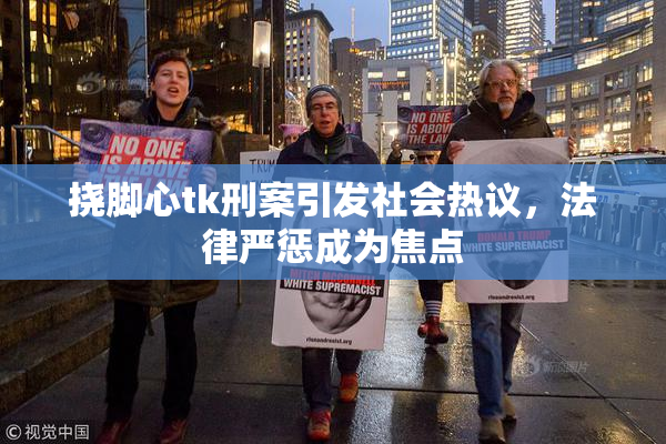 挠脚心tk刑案引发社会热议，法律严惩成为焦点