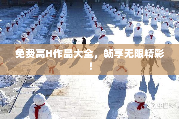 免费高H作品大全，畅享无限精彩！