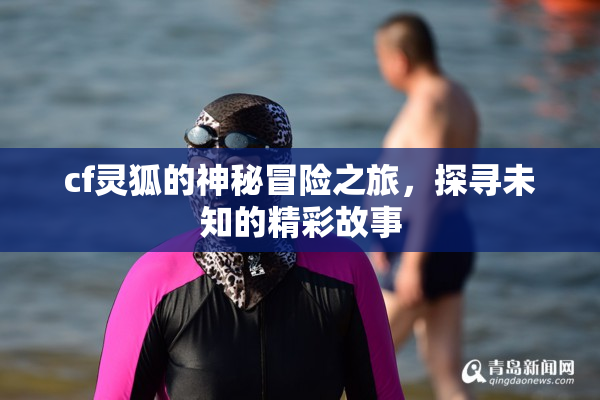 cf灵狐的神秘冒险之旅，探寻未知的精彩故事