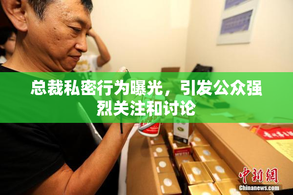 总裁私密行为曝光，引发公众强烈关注和讨论
