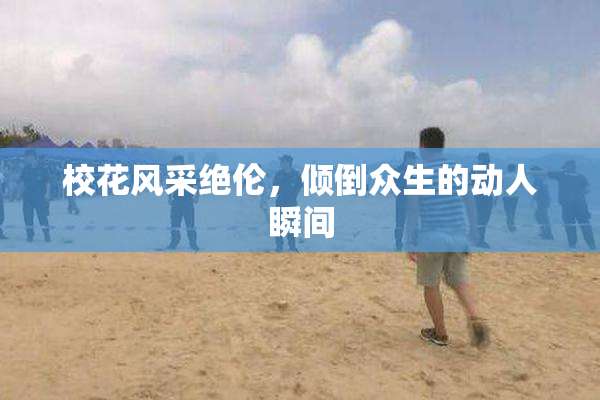 校花风采绝伦，倾倒众生的动人瞬间