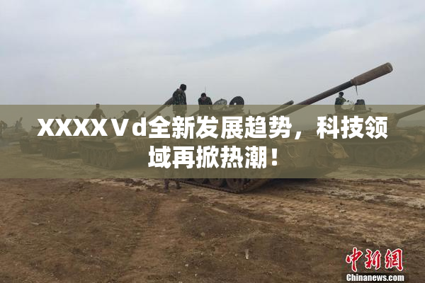 XXXXⅤd全新发展趋势，科技领域再掀热潮！