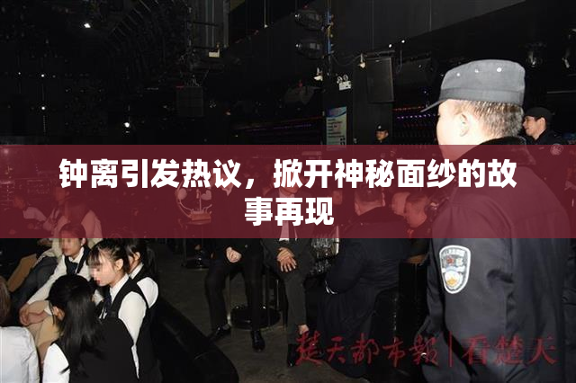 钟离引发热议，掀开神秘面纱的故事再现